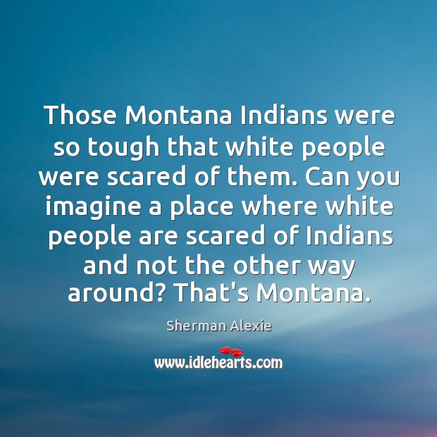 Those Montana Indians were so tough that white people were scared of Sherman Alexie Picture Quote