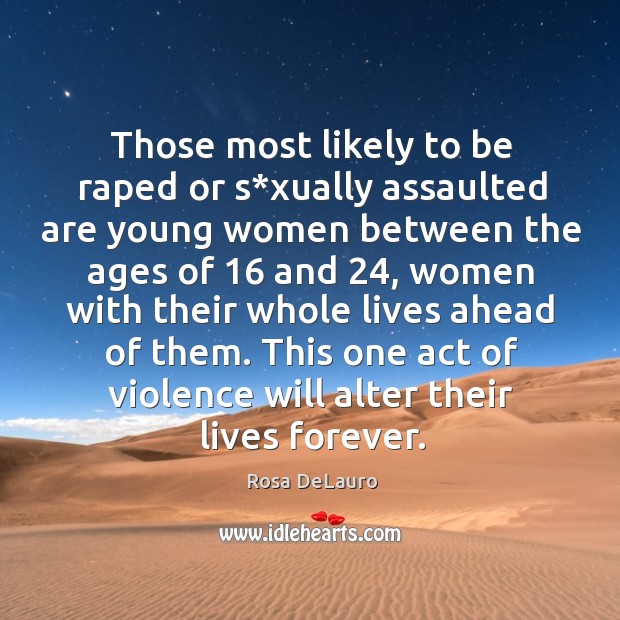 Those most likely to be raped or s*xually assaulted are young women between the ages Rosa DeLauro Picture Quote