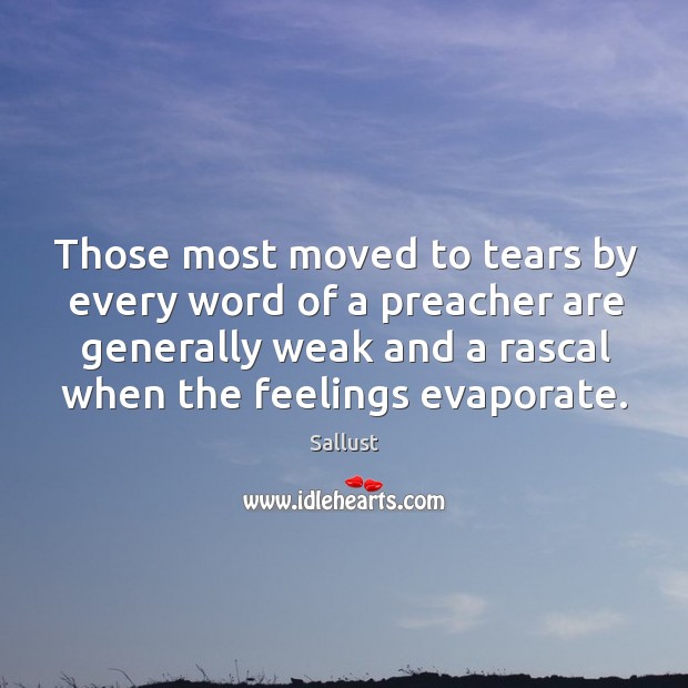 Those most moved to tears by every word of a preacher are generally weak and a rascal when the feelings evaporate. Sallust Picture Quote