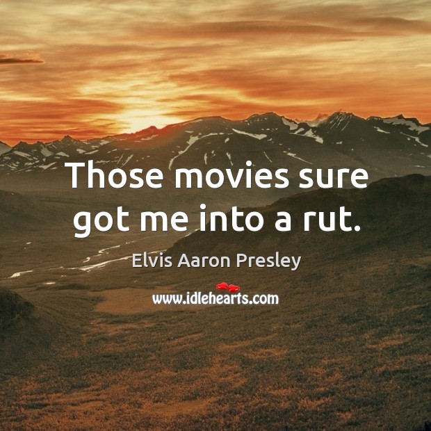 Those movies sure got me into a rut. Elvis Aaron Presley Picture Quote