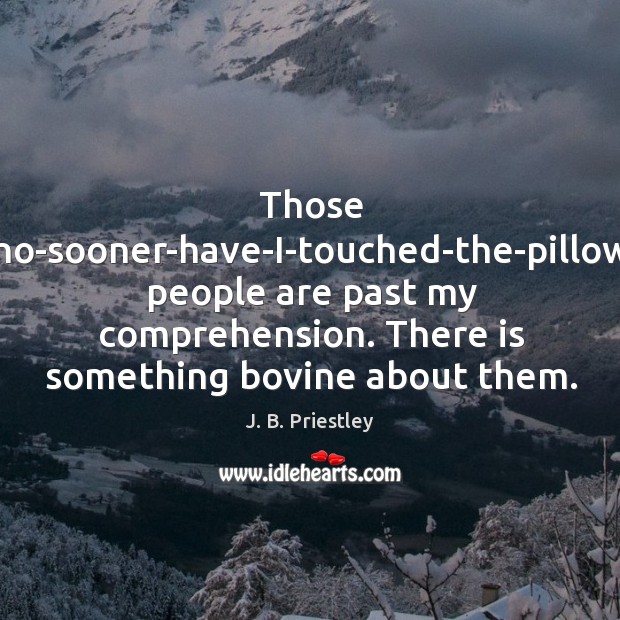 Those no-sooner-have-i-touched-the-pillow people are past my comprehension. There is something bovine about them. J. B. Priestley Picture Quote