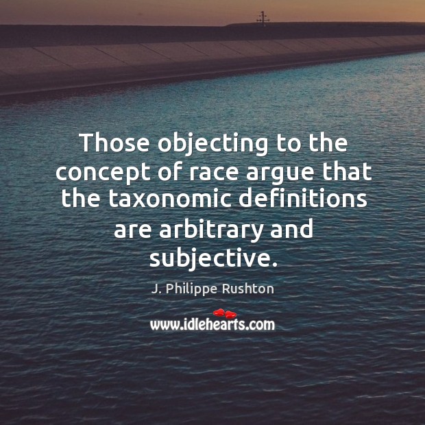 Those objecting to the concept of race argue that the taxonomic definitions are arbitrary and subjective. J. Philippe Rushton Picture Quote