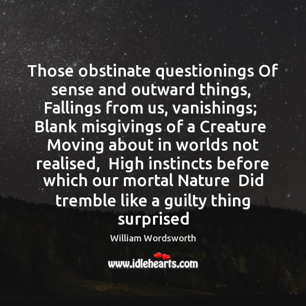 Those obstinate questionings Of sense and outward things,  Fallings from us, vanishings; William Wordsworth Picture Quote