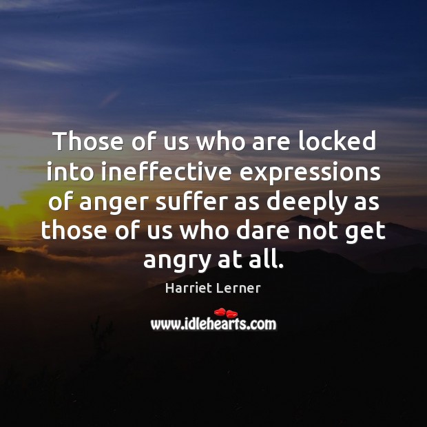 Those of us who are locked into ineffective expressions of anger suffer Harriet Lerner Picture Quote