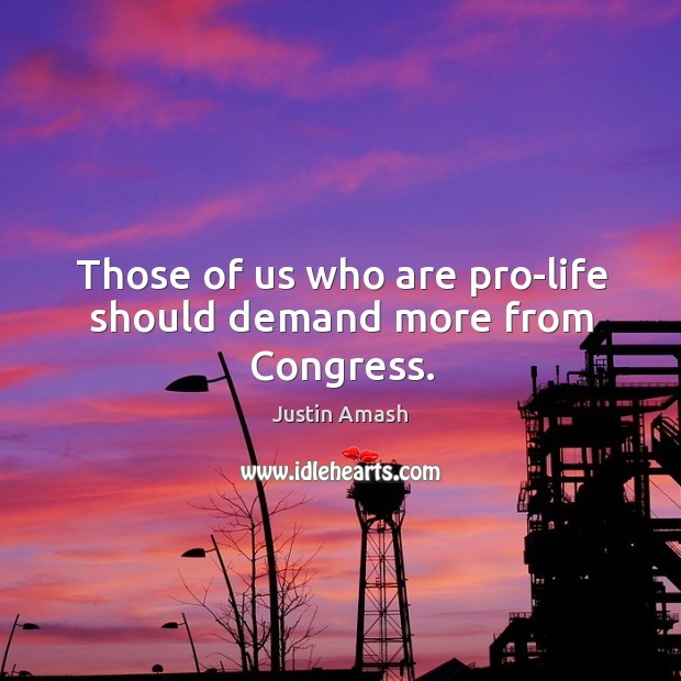 Those of us who are pro-life should demand more from congress. Justin Amash Picture Quote
