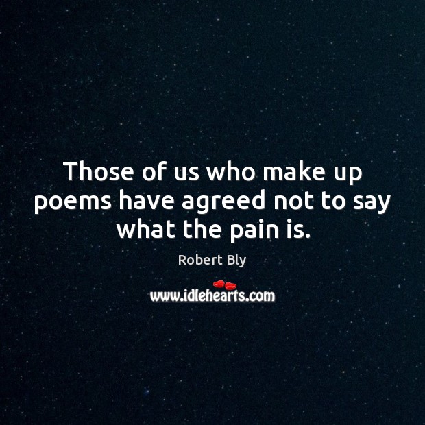 Those of us who make up poems have agreed not to say what the pain is. 