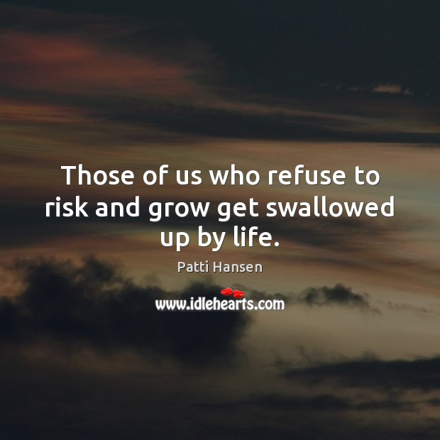 Those of us who refuse to risk and grow get swallowed up by life. Patti Hansen Picture Quote