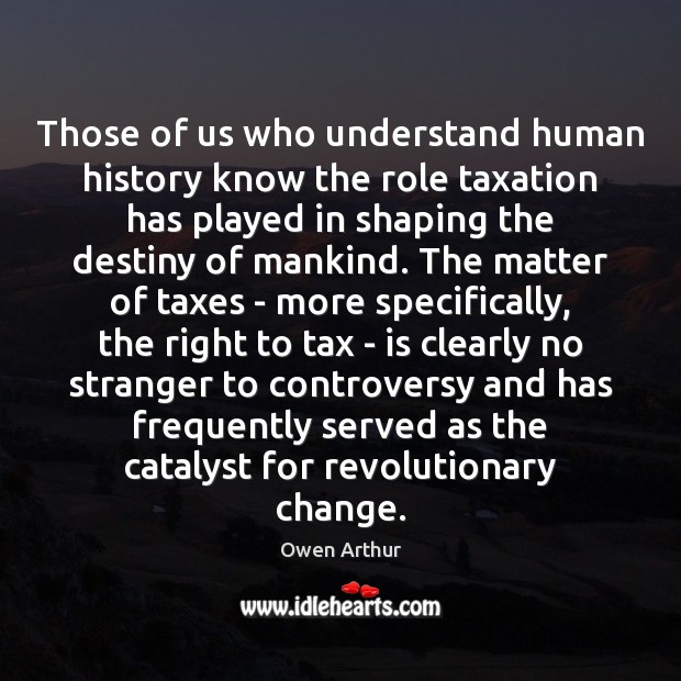 Those of us who understand human history know the role taxation has Owen Arthur Picture Quote