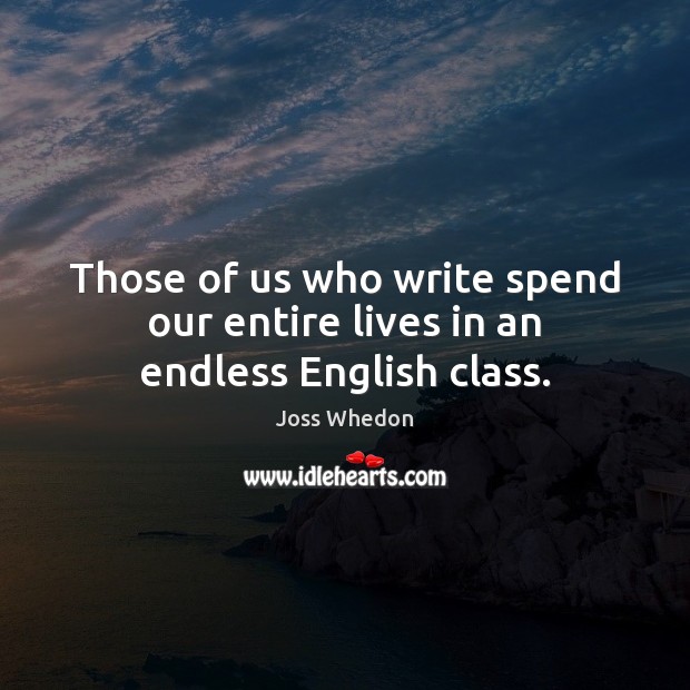 Those of us who write spend our entire lives in an endless English class. Joss Whedon Picture Quote