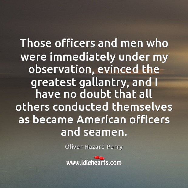 Those officers and men who were immediately under my observation, evinced the 