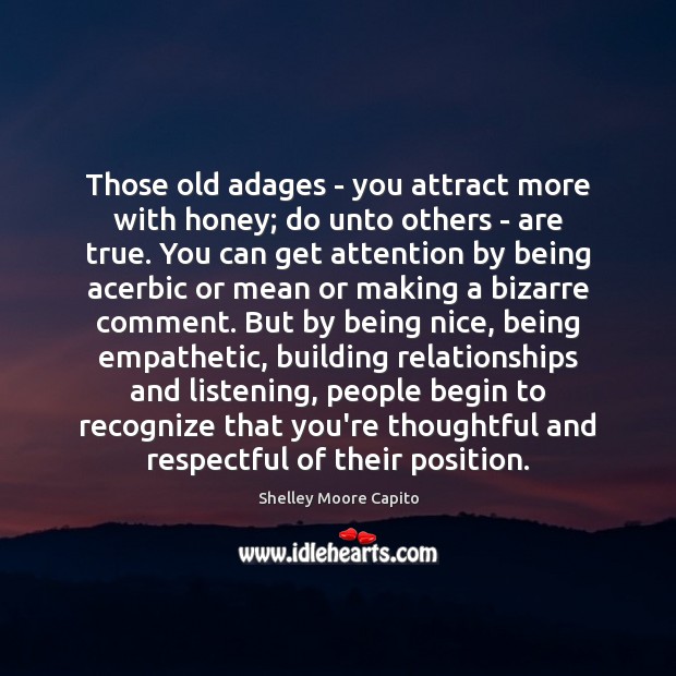 Those old adages – you attract more with honey; do unto others 