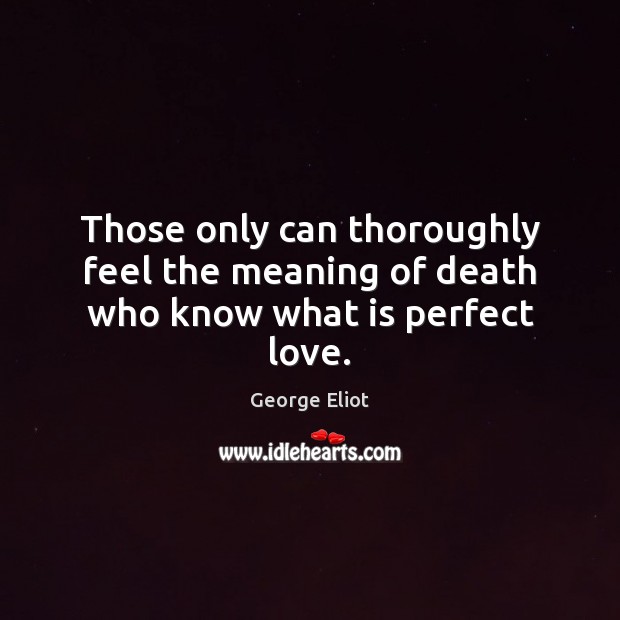 Those only can thoroughly feel the meaning of death who know what is perfect love. George Eliot Picture Quote