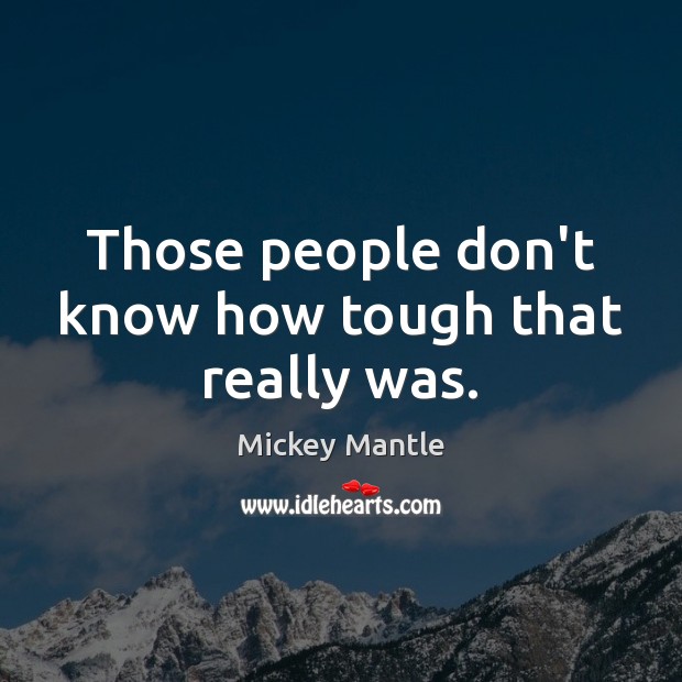 Those people don’t know how tough that really was. Mickey Mantle Picture Quote