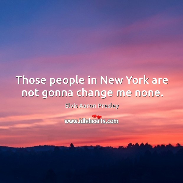 Those people in new york are not gonna change me none. Elvis Aaron Presley Picture Quote