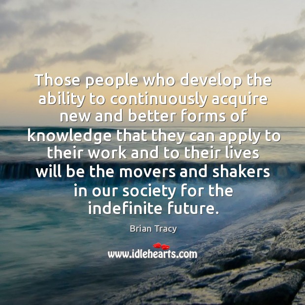 Those people who develop the ability to continuously acquire new and better forms of 