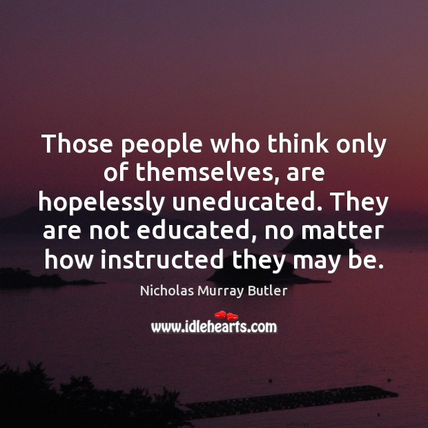 Those people who think only of themselves, are hopelessly uneducated. They are Nicholas Murray Butler Picture Quote