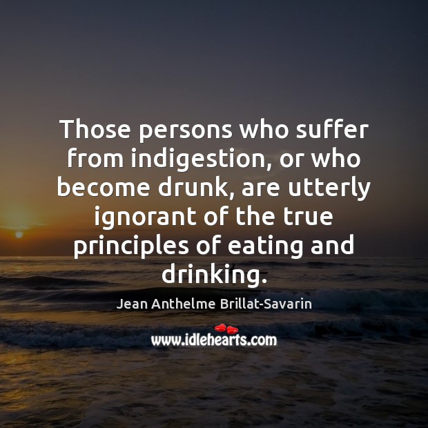 Those persons who suffer from indigestion, or who become drunk, are utterly Jean Anthelme Brillat-Savarin Picture Quote