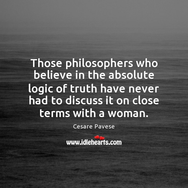 Those philosophers who believe in the absolute logic of truth have never Cesare Pavese Picture Quote