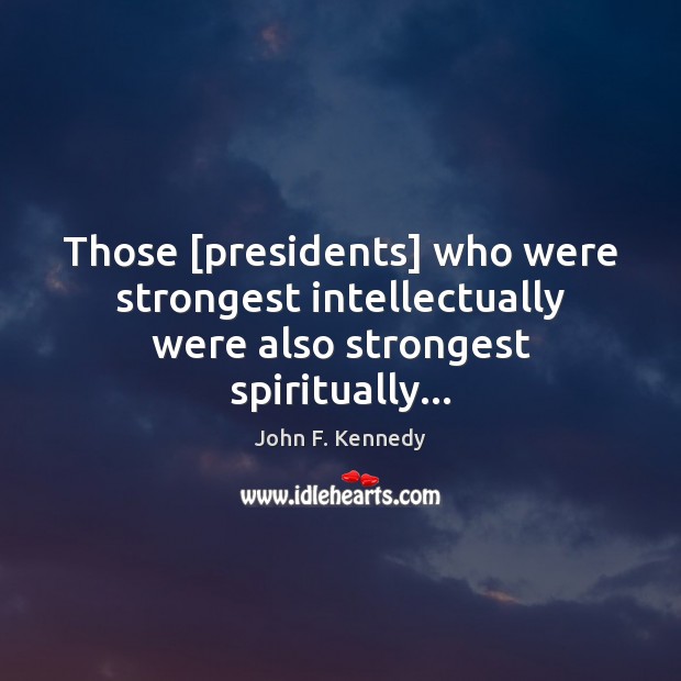 Those [presidents] who were strongest intellectually were also strongest spiritually… John F. Kennedy Picture Quote