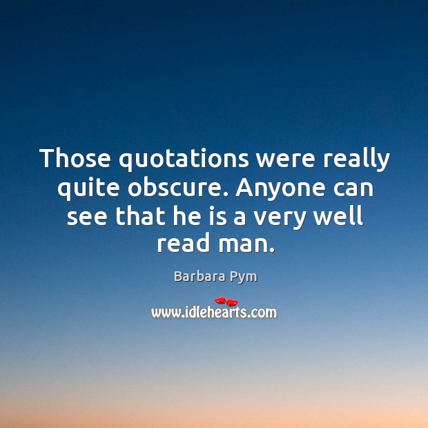 Those quotations were really quite obscure. Anyone can see that he is a very well read man. Barbara Pym Picture Quote