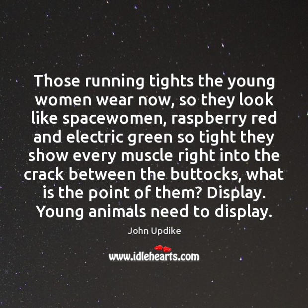 Those running tights the young women wear now, so they look like John Updike Picture Quote