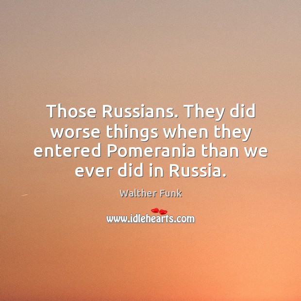 Those Russians. They did worse things when they entered Pomerania than we Walther Funk Picture Quote