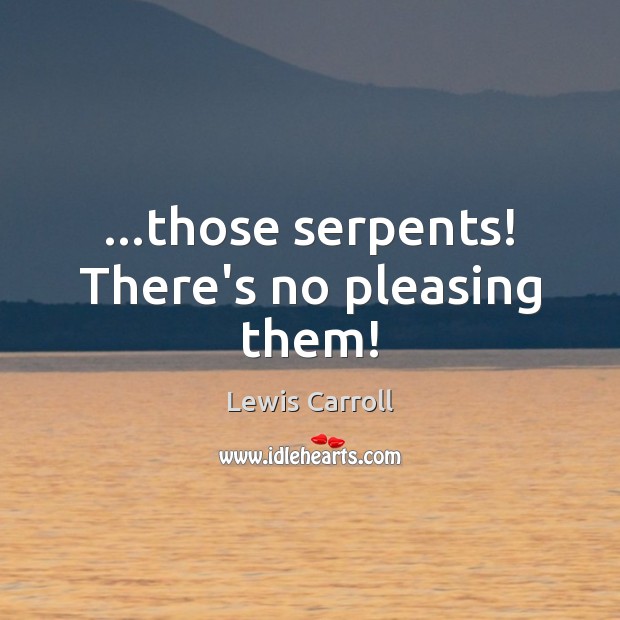 …those serpents! There’s no pleasing them! Lewis Carroll Picture Quote