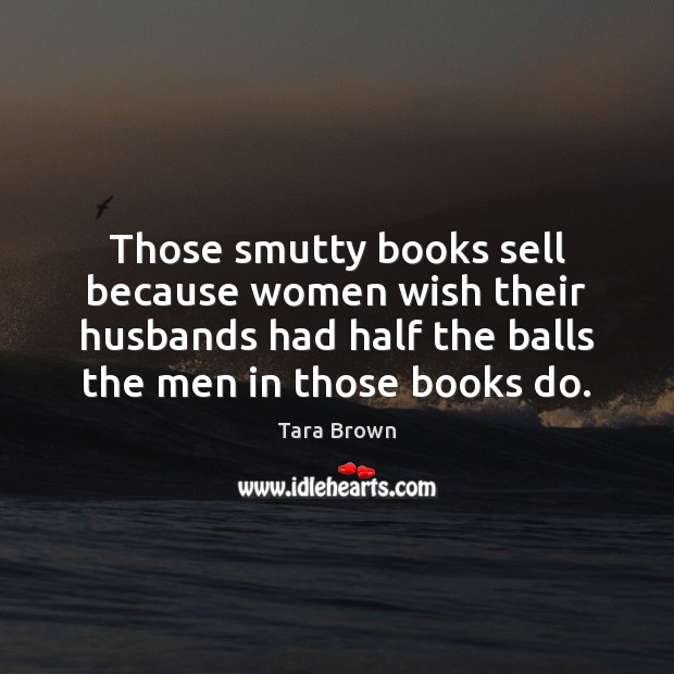 Those smutty books sell because women wish their husbands had half the Tara Brown Picture Quote
