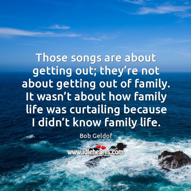 Those songs are about getting out; they’re not about getting out of family. Bob Geldof Picture Quote