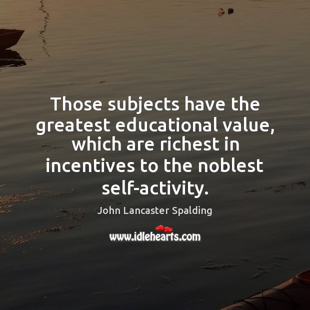 Those subjects have the greatest educational value, which are richest in incentives John Lancaster Spalding Picture Quote