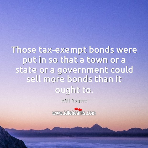 Those tax-exempt bonds were put in so that a town or a Will Rogers Picture Quote