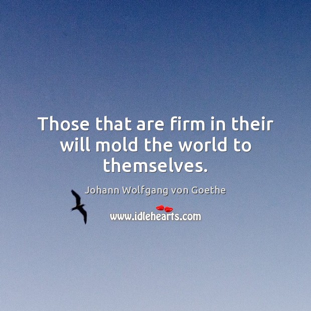 Those that are firm in their will mold the world to themselves. Johann Wolfgang von Goethe Picture Quote