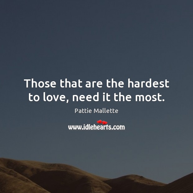 Those that are the hardest to love, need it the most. Pattie Mallette Picture Quote