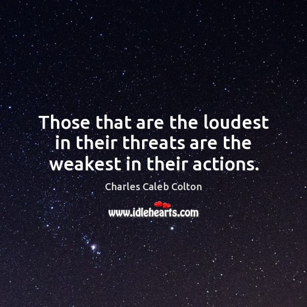 Those that are the loudest in their threats are the weakest in their actions. Charles Caleb Colton Picture Quote