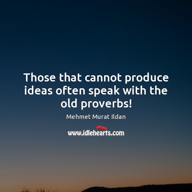Those that cannot produce ideas often speak with the old proverbs! Image