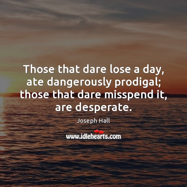 Those that dare lose a day, ate dangerously prodigal; those that dare 