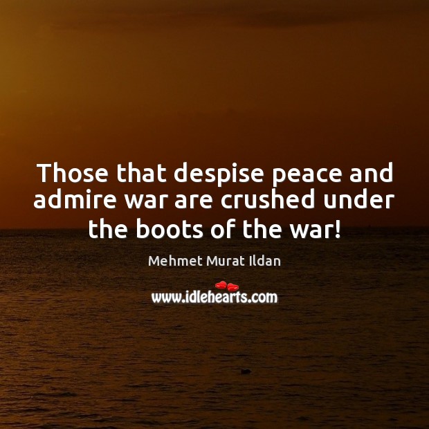 Those that despise peace and admire war are crushed under the boots of the war! Mehmet Murat Ildan Picture Quote