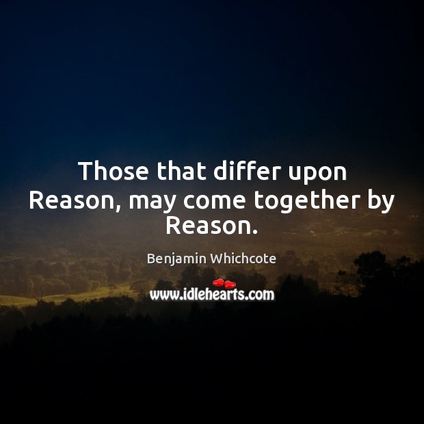 Those that differ upon Reason, may come together by Reason. Image