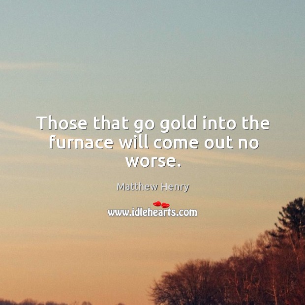 Those that go gold into the furnace will come out no worse. Image