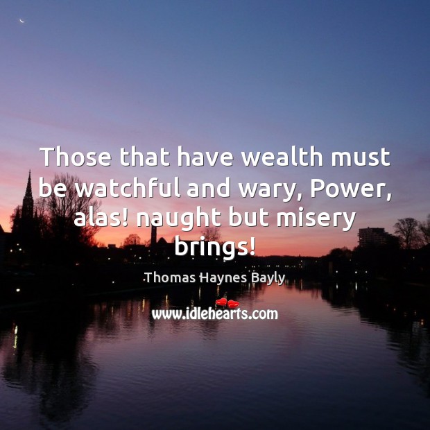 Those that have wealth must be watchful and wary, Power, alas! naught but misery brings! Thomas Haynes Bayly Picture Quote