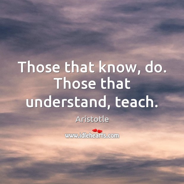 Those that know, do. Those that understand, teach. Aristotle Picture Quote