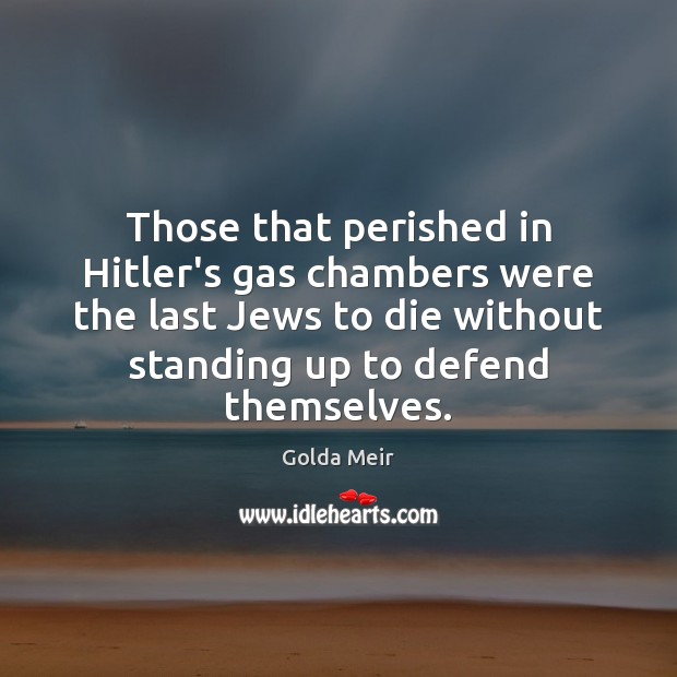 Those that perished in Hitler’s gas chambers were the last Jews to Golda Meir Picture Quote