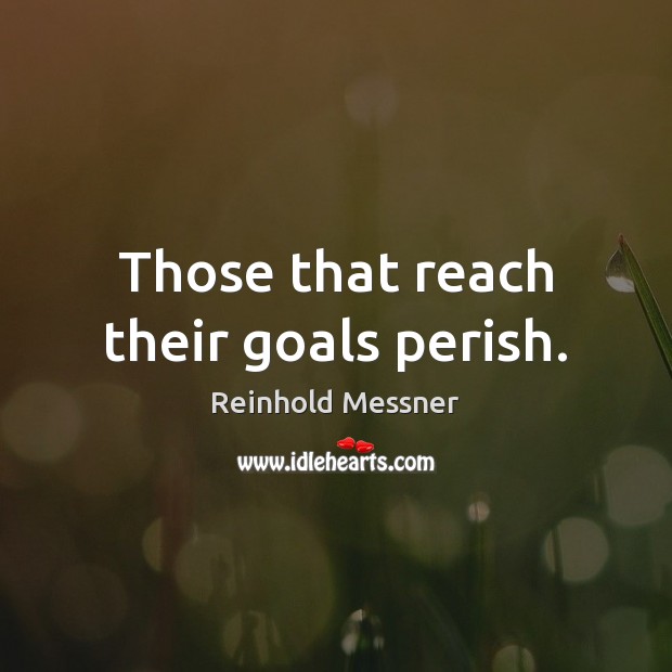 Those that reach their goals perish. Reinhold Messner Picture Quote