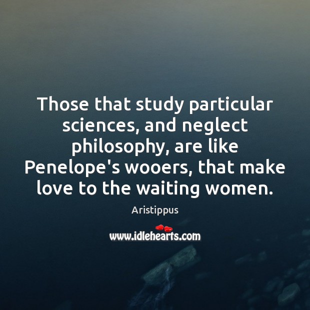 Those that study particular sciences, and neglect philosophy, are like Penelope’s wooers, Image