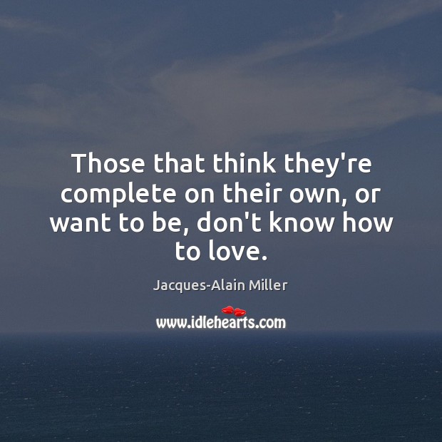 Those that think they’re complete on their own, or want to be, don’t know how to love. Jacques-Alain Miller Picture Quote