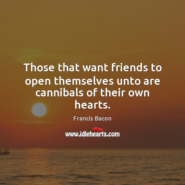 Those that want friends to open themselves unto are cannibals of their own hearts. Image