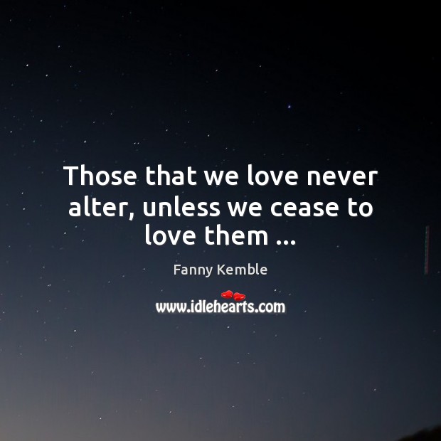 Those that we love never alter, unless we cease to love them … Fanny Kemble Picture Quote
