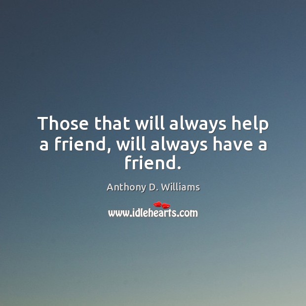 Those that will always help a friend, will always have a friend. Anthony D. Williams Picture Quote