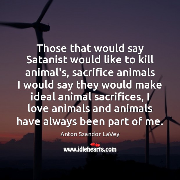 Those that would say Satanist would like to kill animal’s, sacrifice animals Anton Szandor LaVey Picture Quote