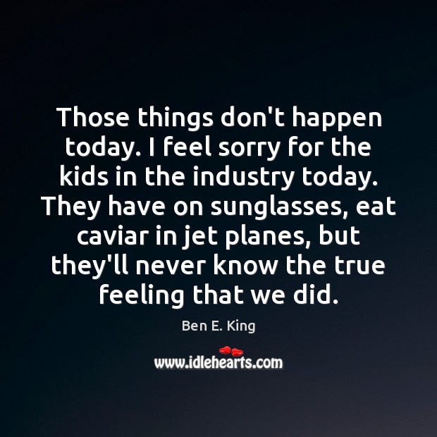 Those things don’t happen today. I feel sorry for the kids in Ben E. King Picture Quote